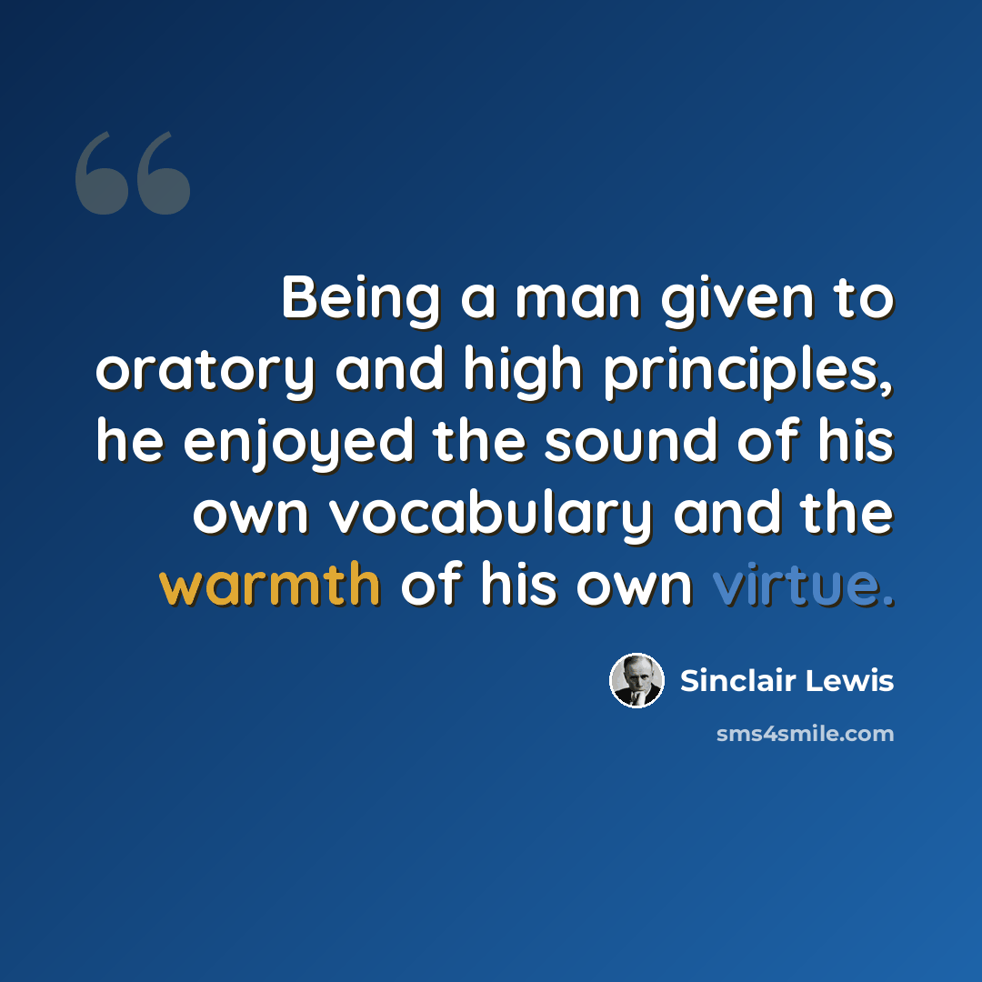 “Being a man given to oratory and high principles, he enjoyed the sound of his own vocabulary and the warmth of his own virtue.” quote by Sinclair Lewis
