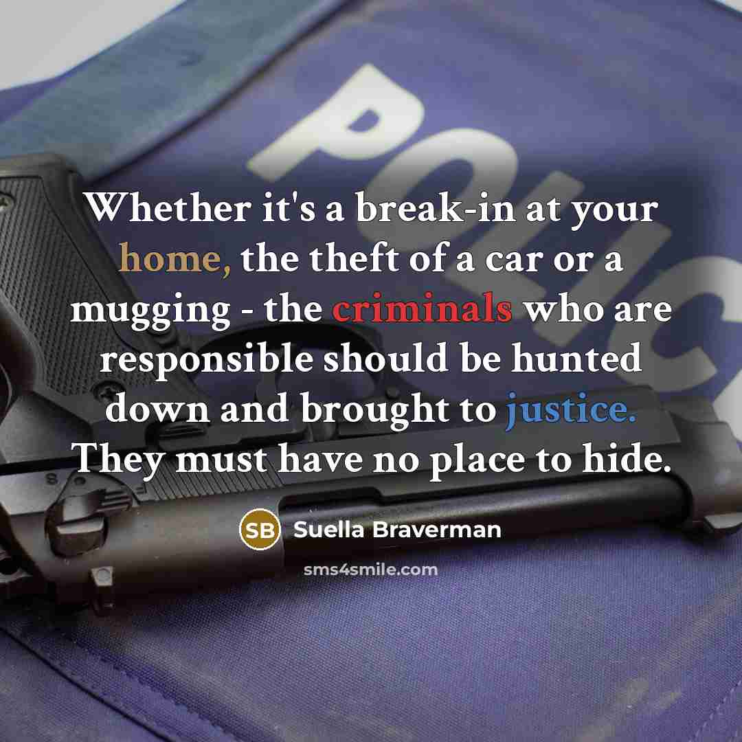 “Whether it's a break-in at your home, the theft of a car or a mugging - the criminals who are responsible should be hunted down and brought to justice. They must have no place to hide.” quote by Suella Braverman