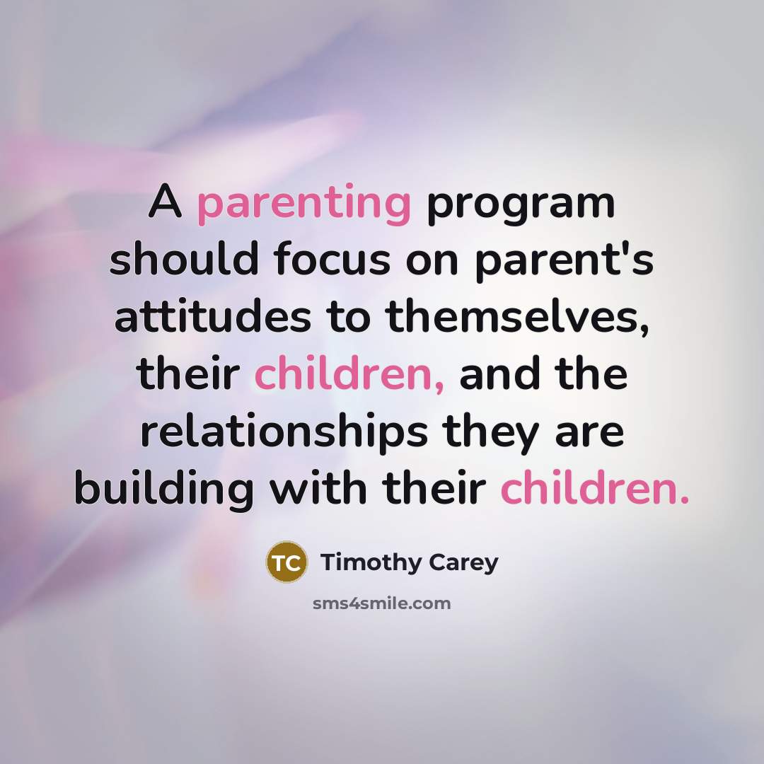 “A parenting program should focus on parent's attitudes to themselves, their children, and the relationships they are building with their children.” quote by Timothy Carey