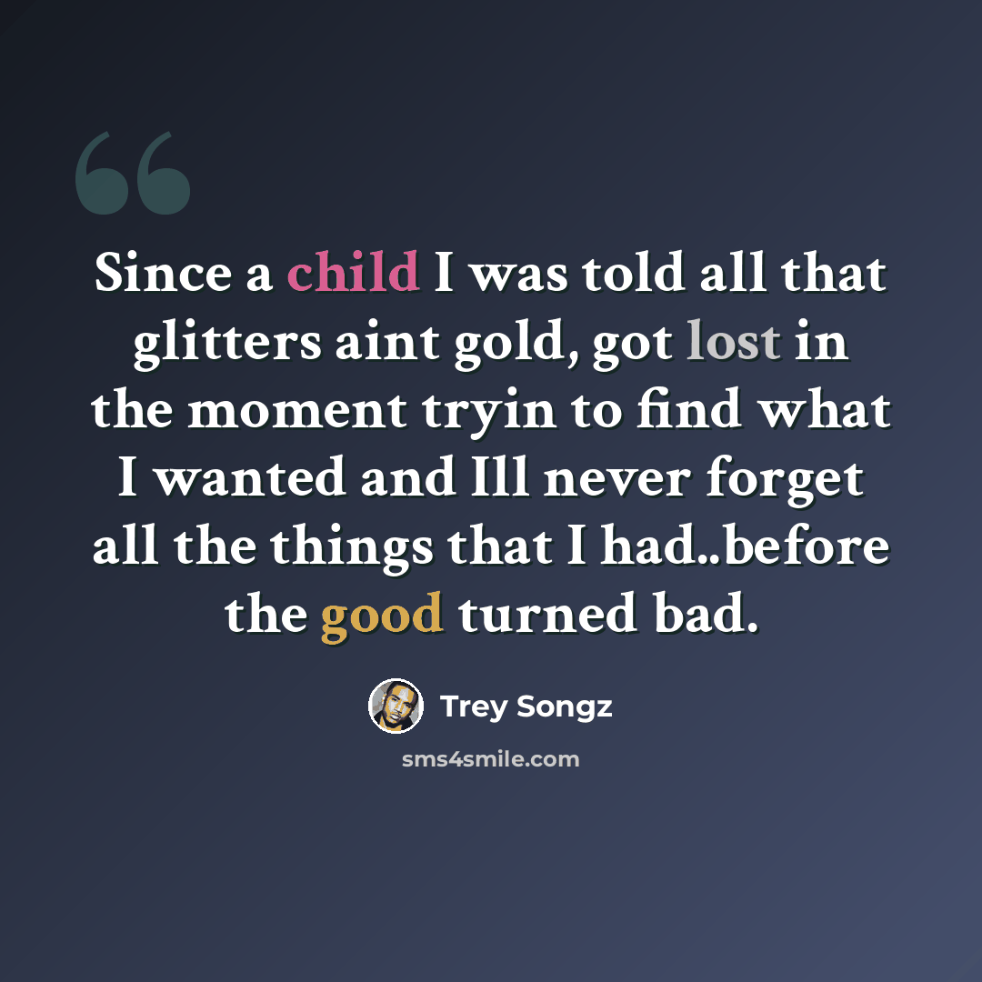 “Since a child I was told all that glitters aint gold, got lost in the moment tryin to find what I wanted and Ill never forget all the things that I had..before the good turned bad.” quote by Trey Songz