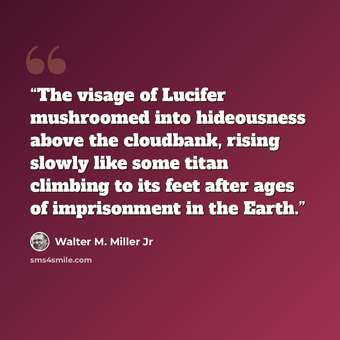 “The visage of Lucifer mushroomed into hideousness above the cloudbank, rising slowly like some titan climbing to its feet after ages of imprisonment in the Earth.” quote by Walter M. Miller Jr