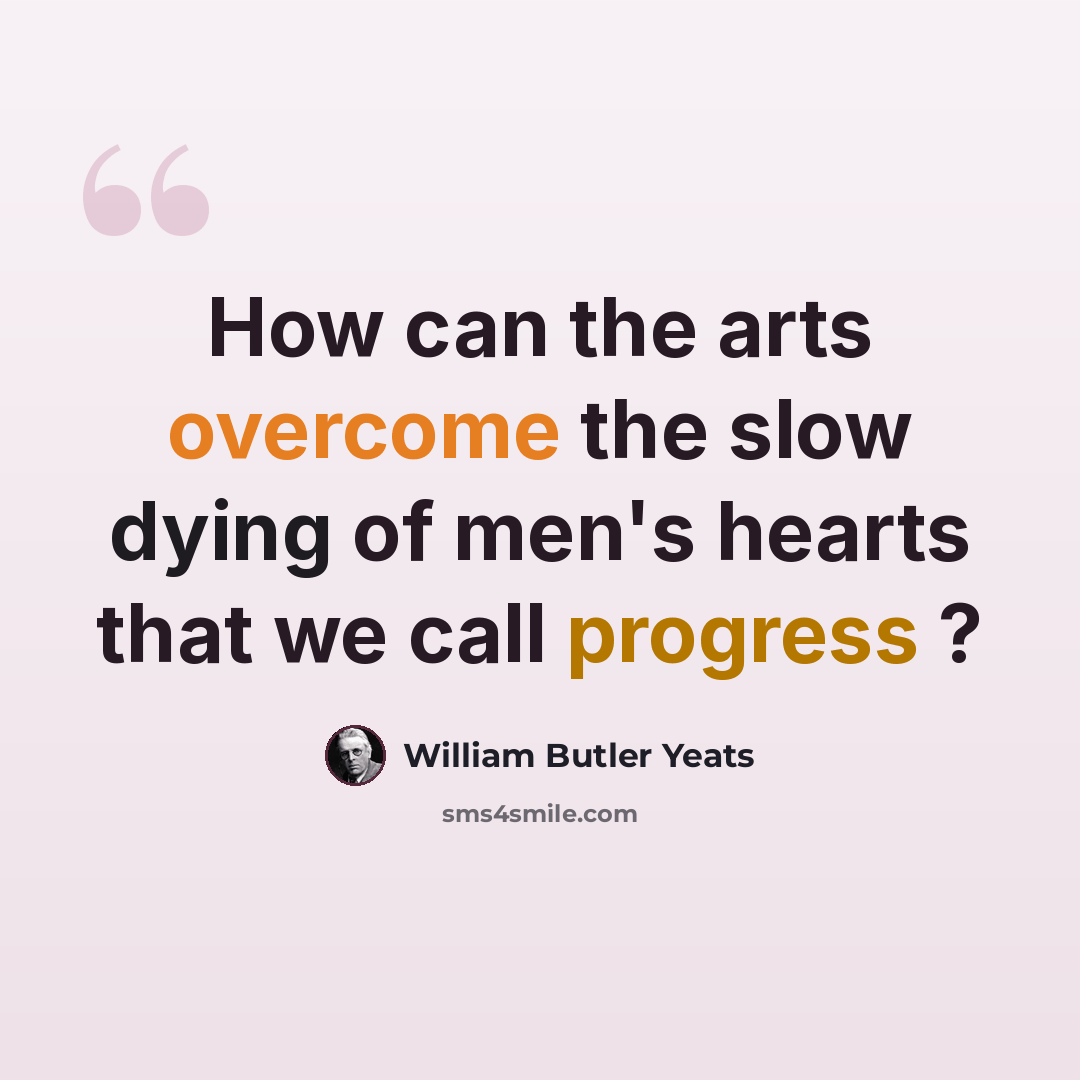 “How can the arts overcome the slow dying of men's hearts that we call progress ?” quote by William Butler Yeats