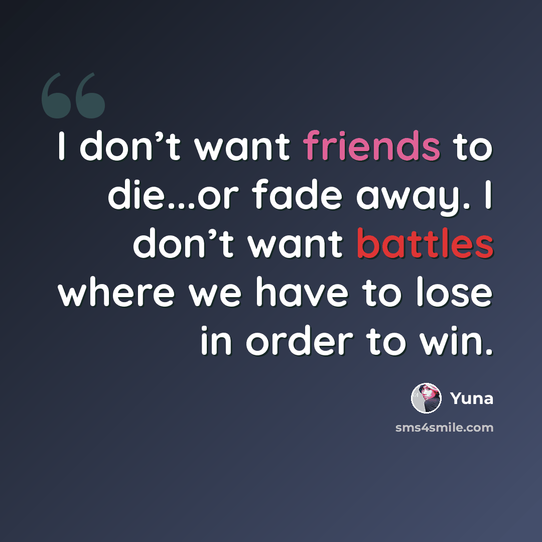“I don’t want friends to die...or fade away. I don’t want battles where we have to lose in order to win.” quote by Yuna