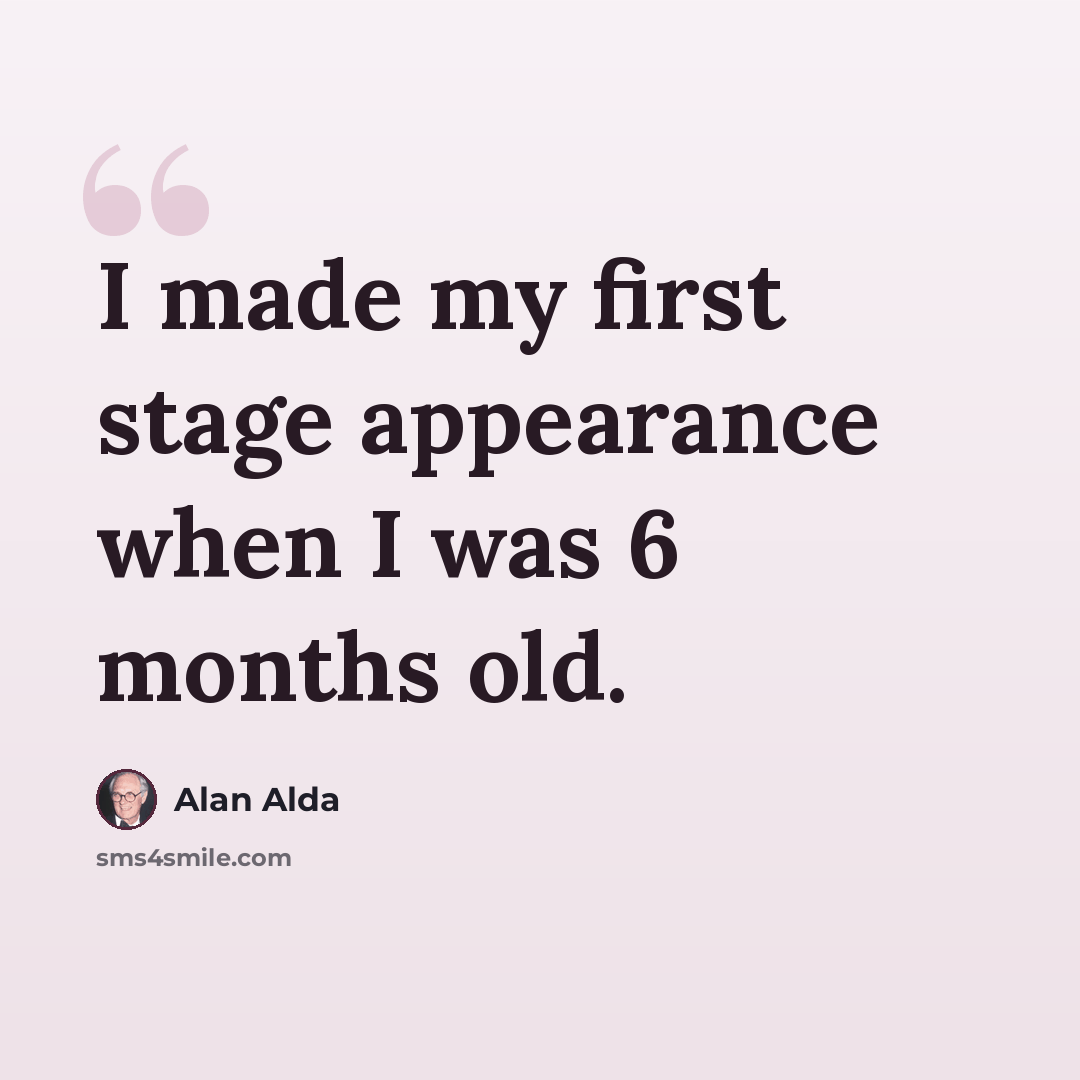“I made my first stage appearance when I was 6 months old.” quote by Alan Alda