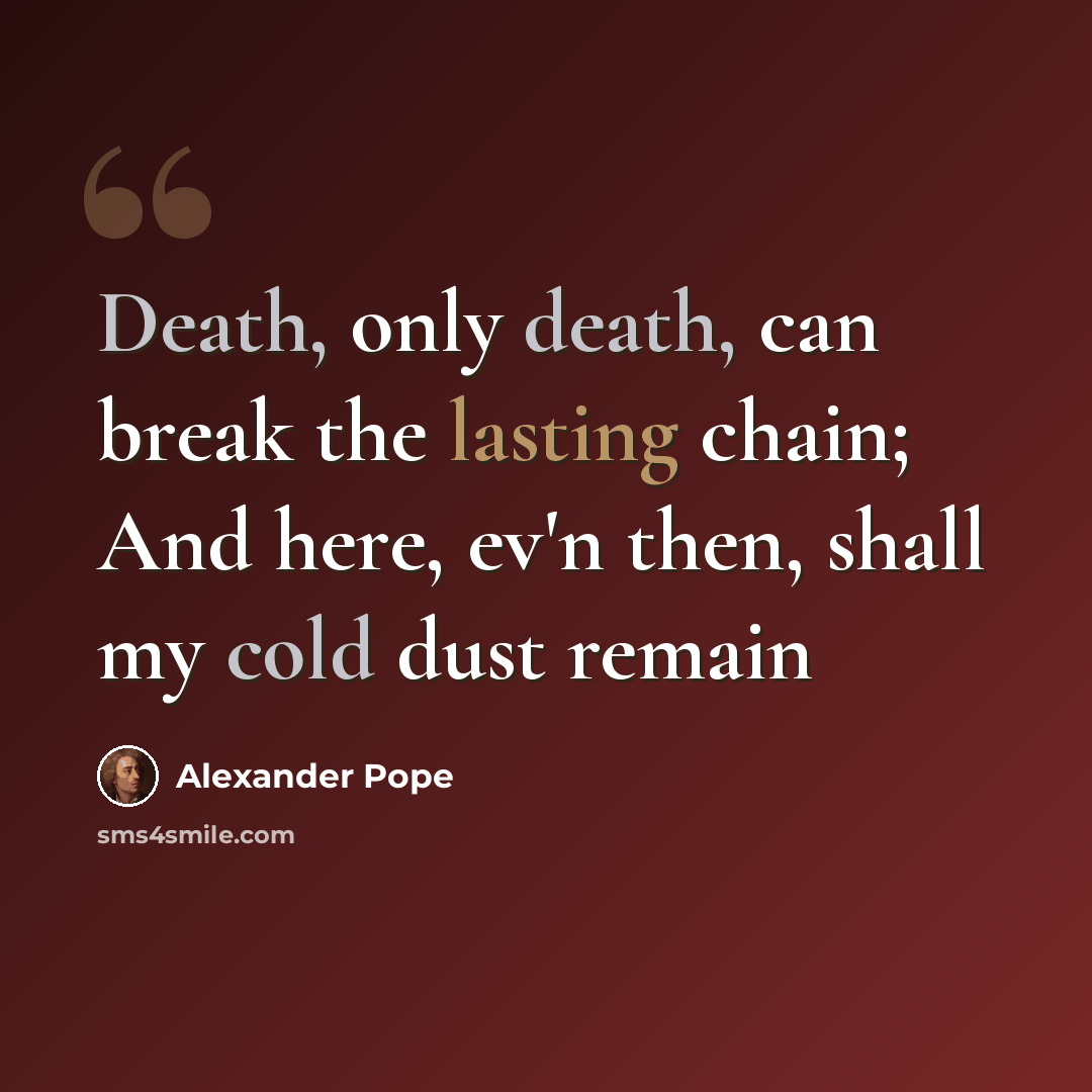 “Death, only death, can break the lasting chain; And here, ev'n then, shall my cold dust remain” quote by Alexander Pope