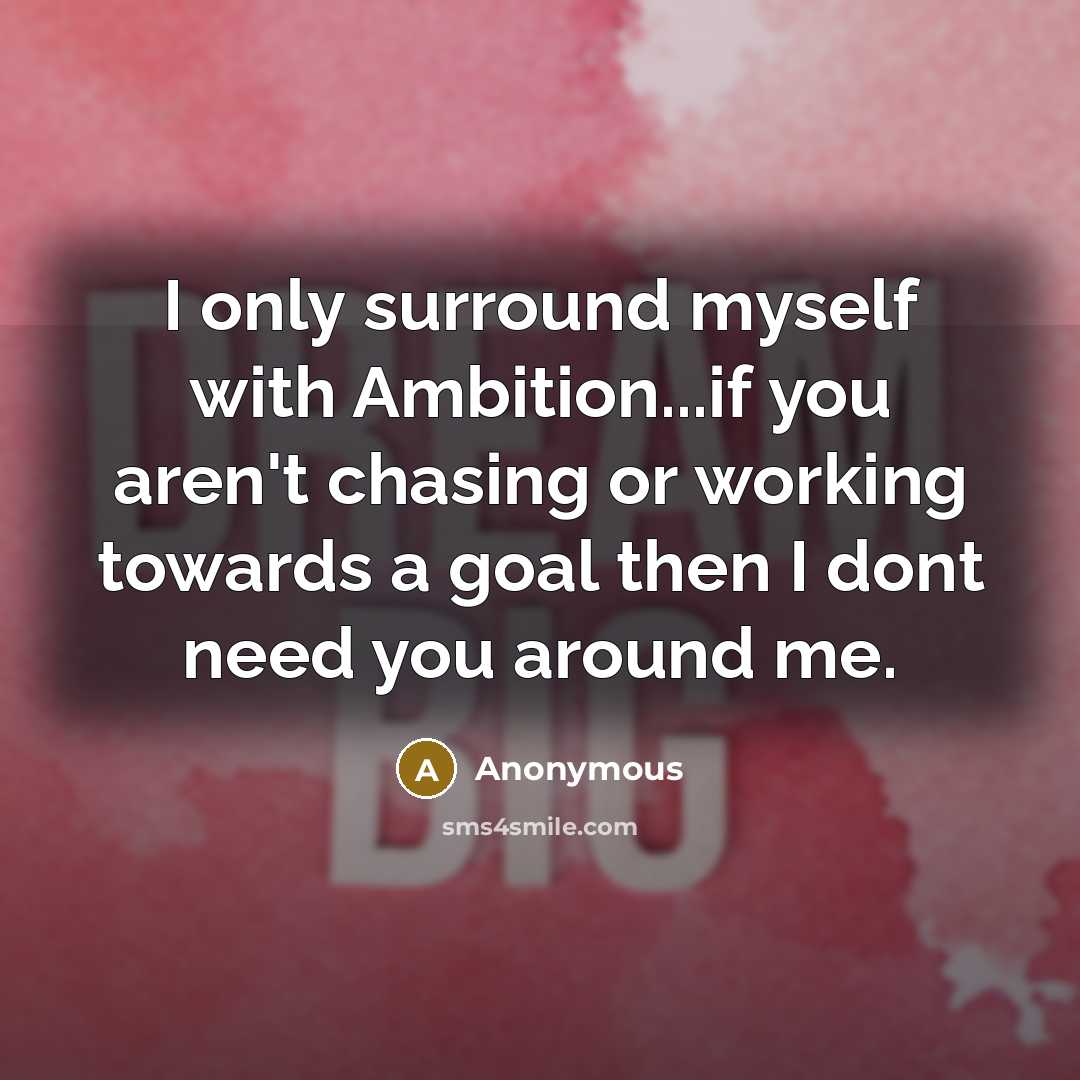 “I only surround myself with Ambition...if you aren't chasing or working towards a goal then I dont need you around me.” quote by Anonymous