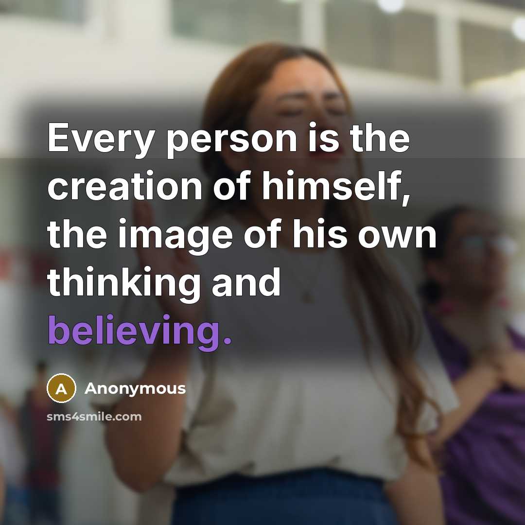 “Every person is the creation of himself, the image of his own thinking and believing.” quote by Anonymous