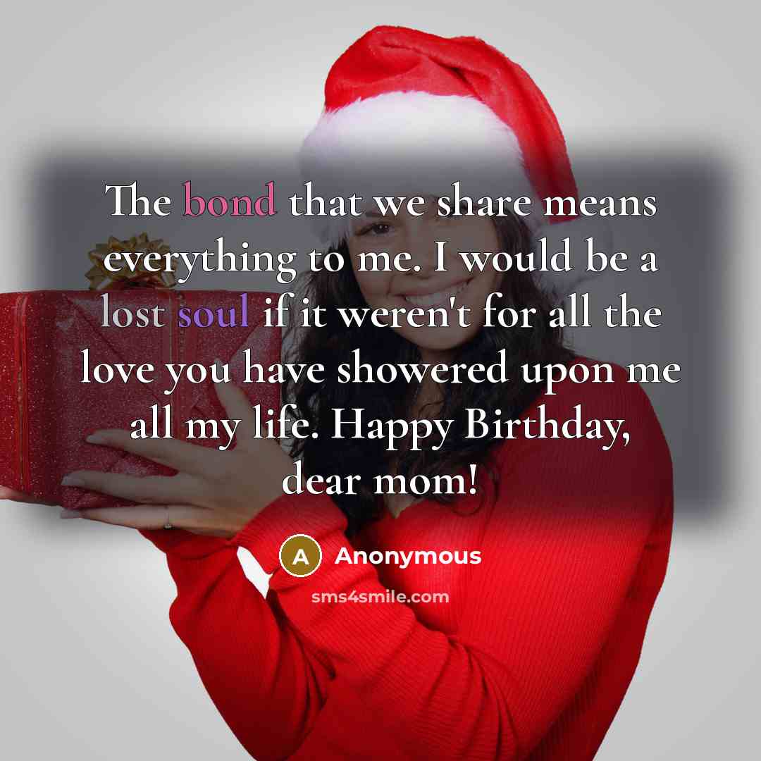 “The bond that we share means everything to me. I would be a lost soul if it weren't for all the love you have showered upon me all my life. Happy Birthday, dear mom!” quote by Anonymous