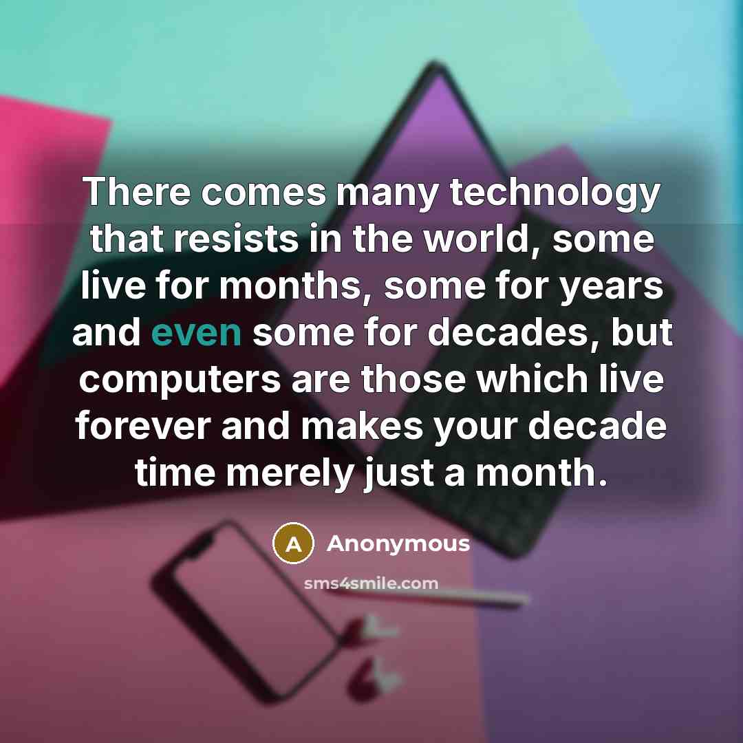 “There comes many technology that resists in the world, some live for months, some for years and even some for decades, but computers are those which live forever and makes your decade time merely just a month.” quote by Anonymous