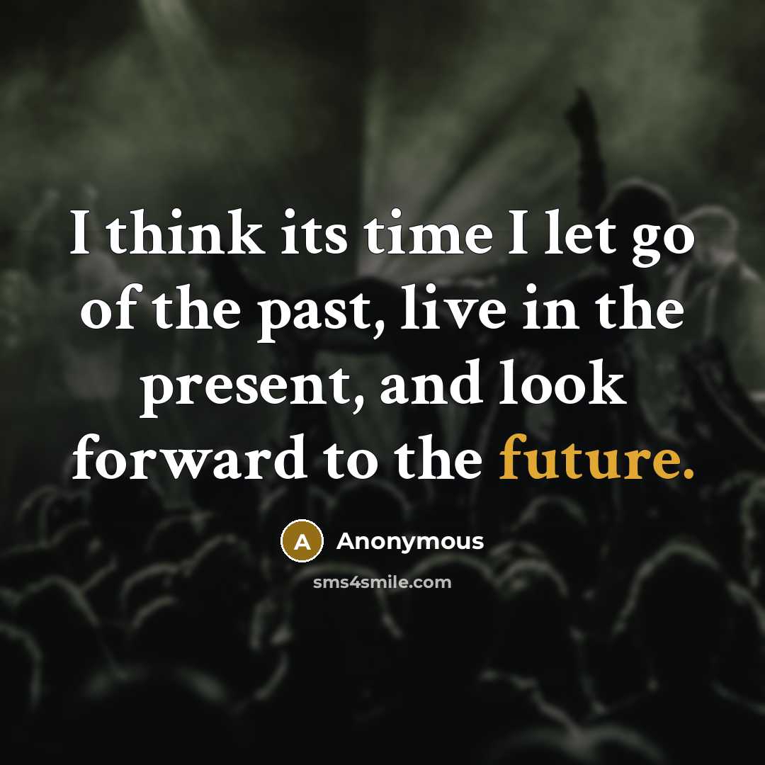 “I think its time I let go of the past, live in the present, and look forward to the future.” quote by Anonymous