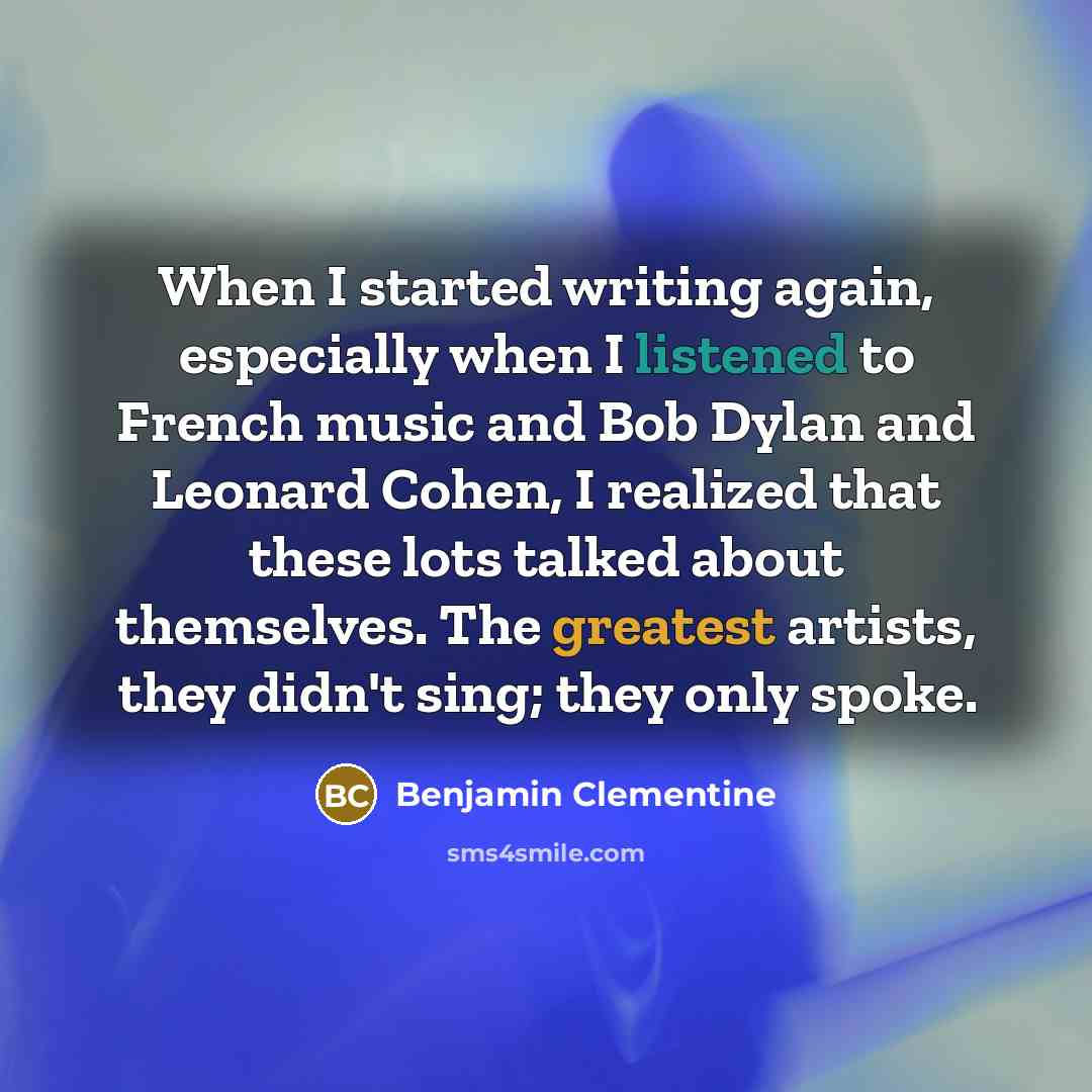 “When I started writing again, especially when I listened to French music and Bob Dylan and Leonard Cohen, I realized that these lots talked about themselves. The greatest artists, they didn't sing; they only spoke.” quote by Benjamin Clementine