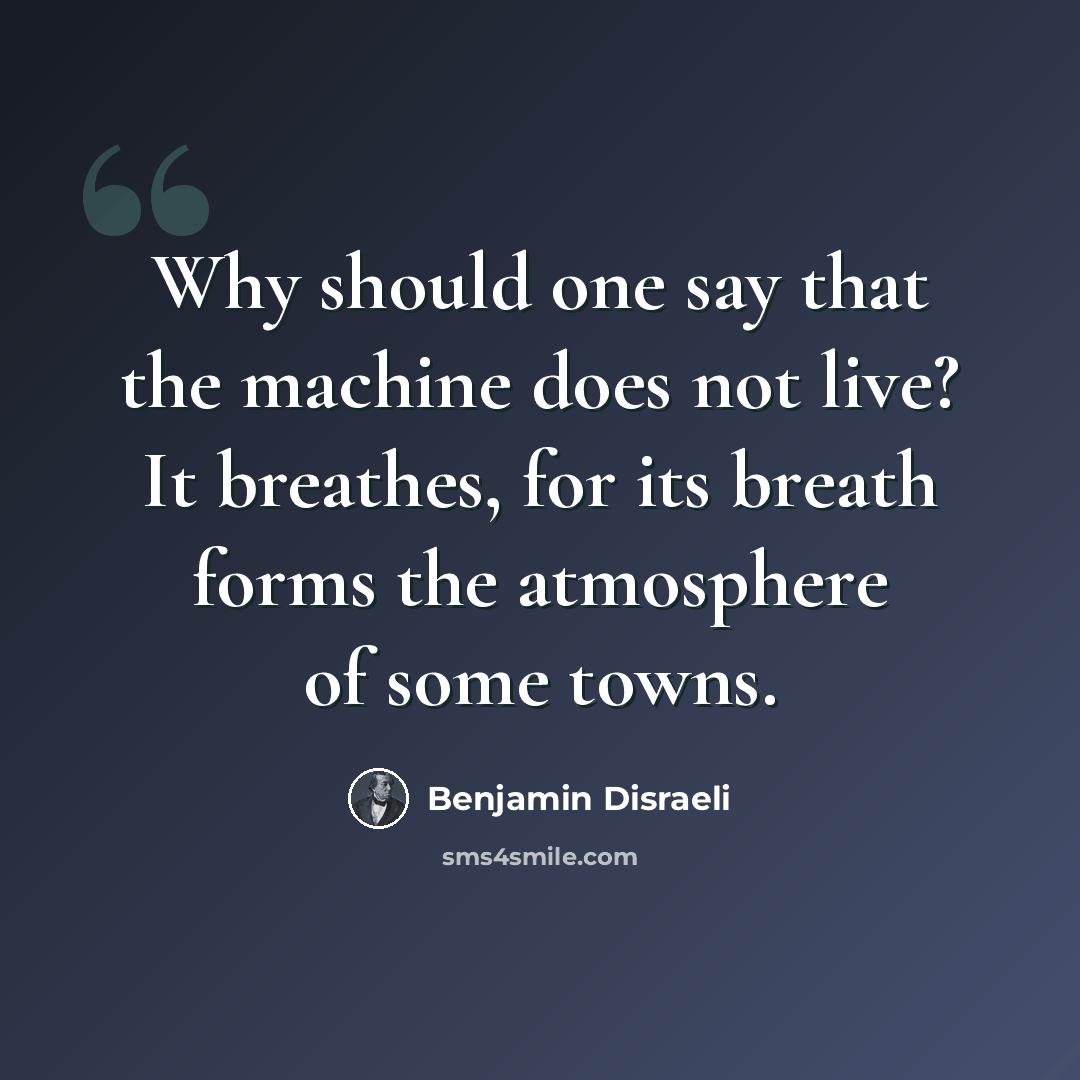 “Why should one say that the machine does not live? It breathes, for its breath forms the atmosphere of some towns.” quote by Benjamin Disraeli