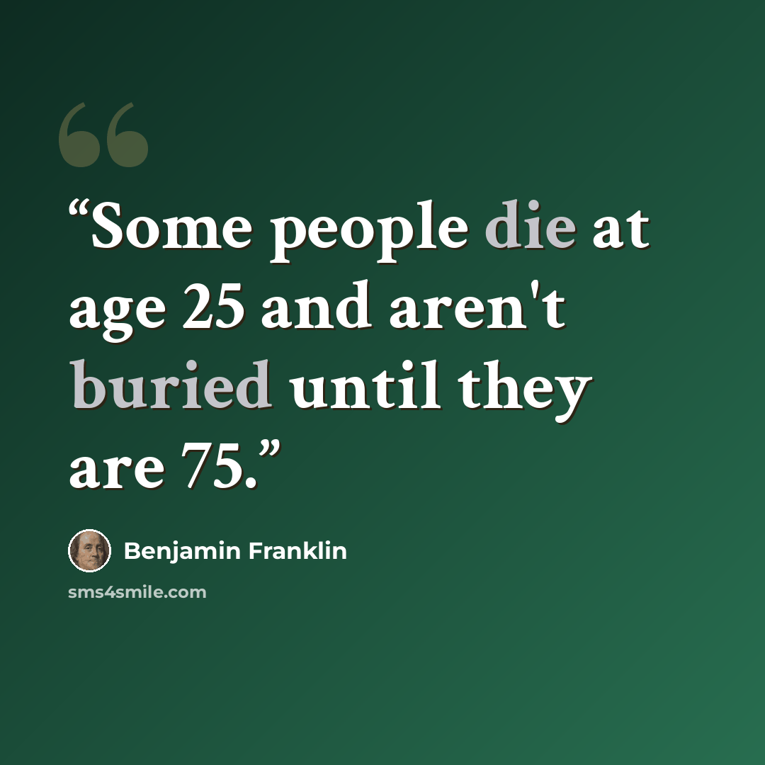 “Some people die at age 25 and aren't buried until they are 75.” quote by Benjamin Franklin