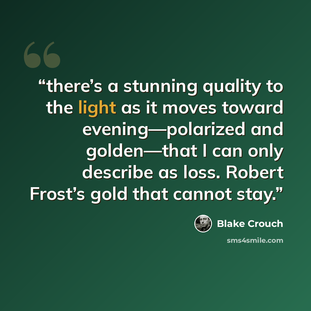 “there’s a stunning quality to the light as it moves toward evening—polarized and golden—that I can only describe as loss. Robert Frost’s gold that cannot stay.” quote by Blake Crouch
