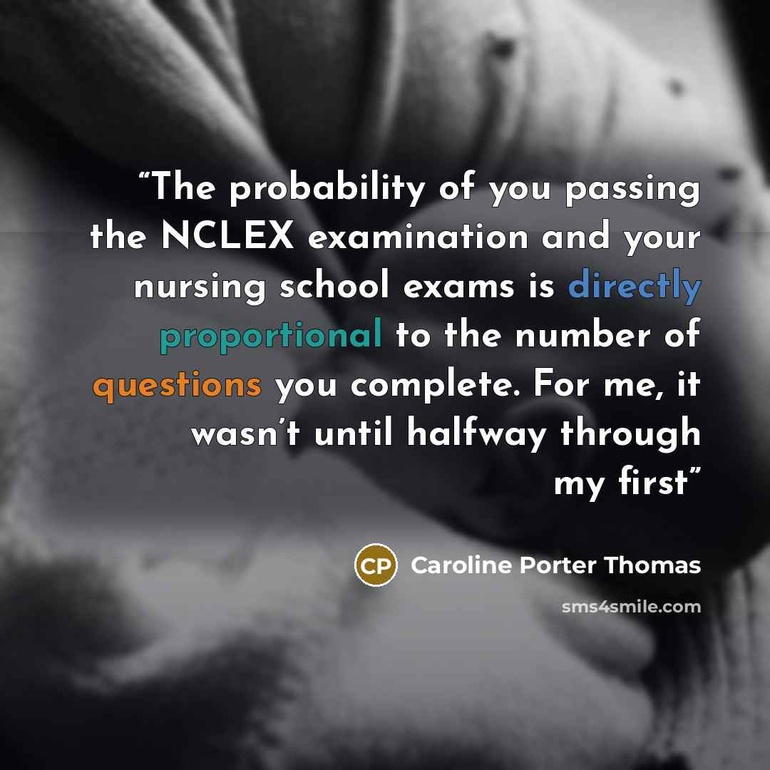 “The probability of you passing the NCLEX examination and your nursing school exams is directly proportional to the number of questions you complete. For me, it wasn’t until halfway through my first” quote by Caroline Porter Thomas