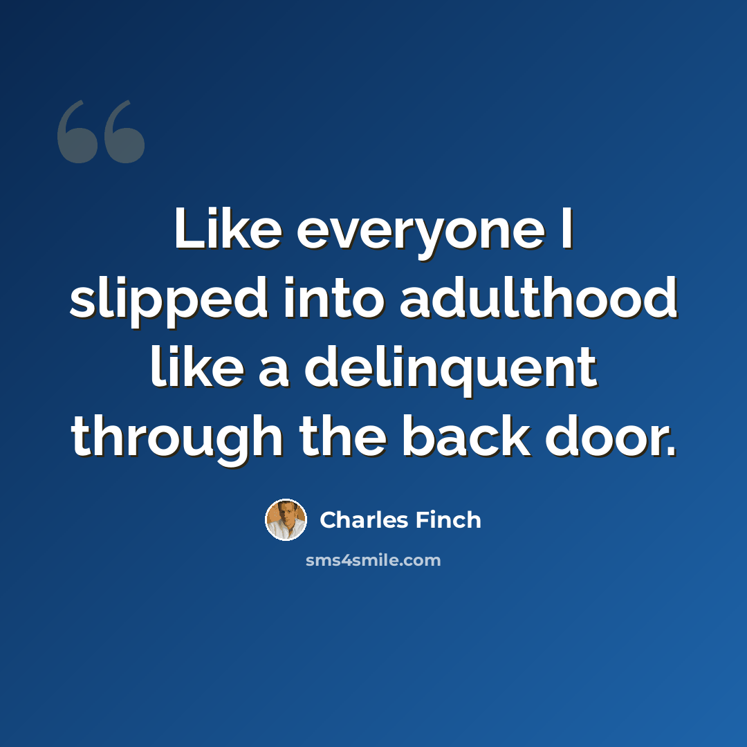 “Like everyone I slipped into adulthood like a delinquent through the back door.” quote by Charles Finch