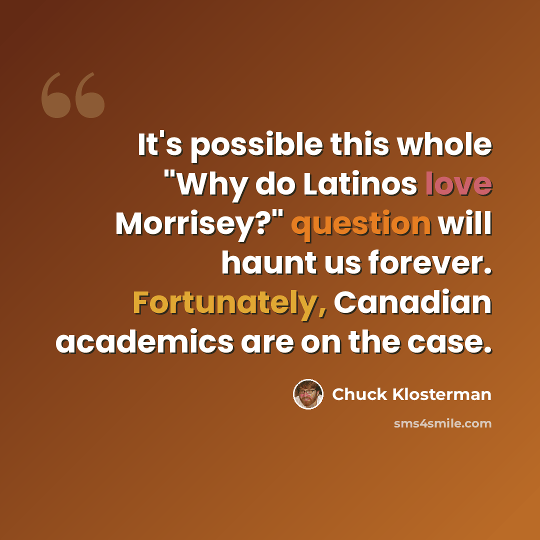 “It's possible this whole "Why do Latinos love Morrisey?" question will haunt us forever. Fortunately, Canadian academics are on the case.” quote by Chuck Klosterman