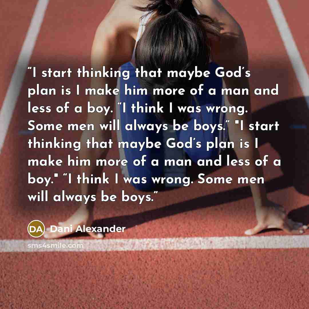 “I start thinking that maybe God’s plan is I make him more of a man and less of a boy. “I think I was wrong. Some men will always be boys.” "I start thinking that maybe God’s plan is I make him more of a man and less of a boy." “I think I was wrong. Some men will always be boys.” quote by Dani Alexander