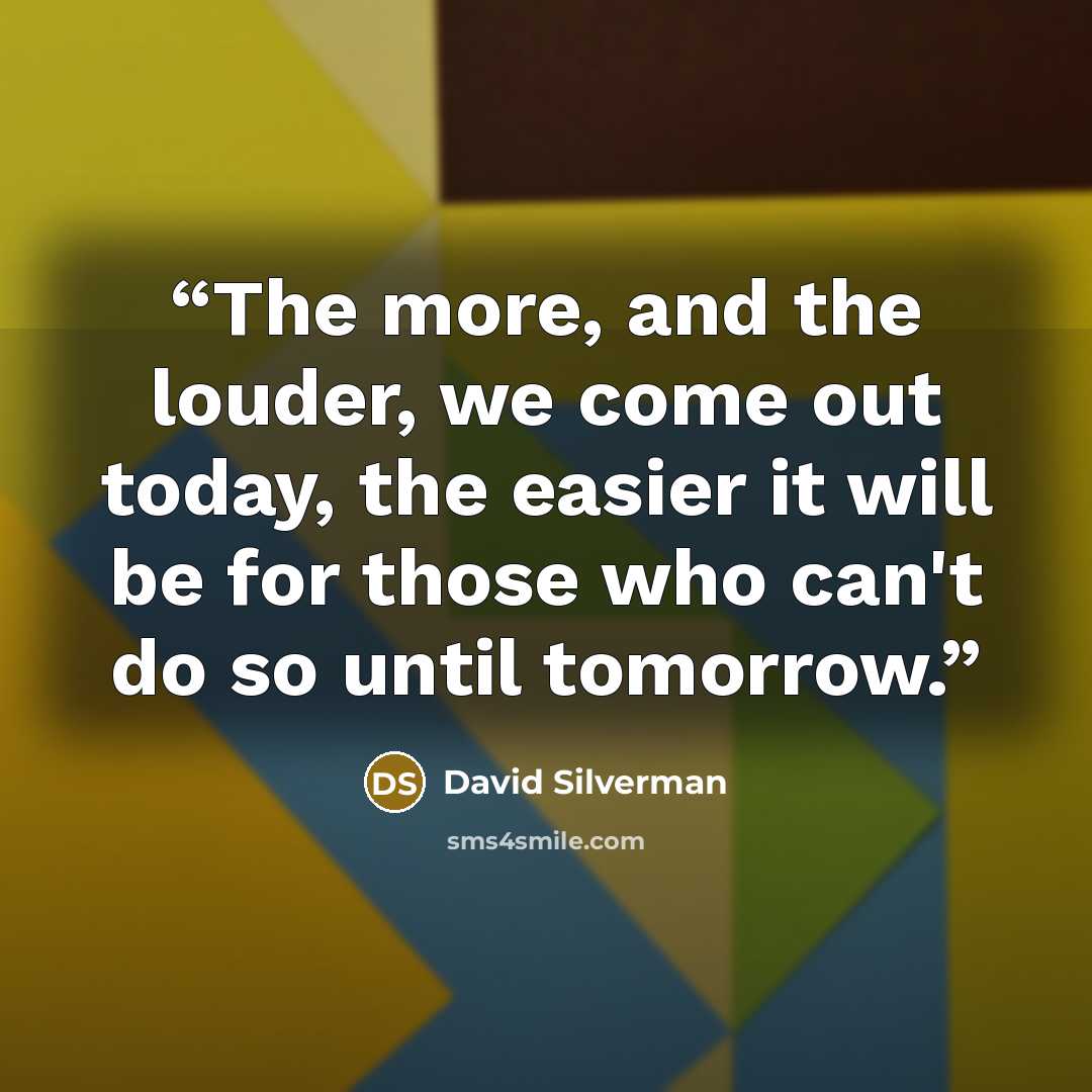 “The more, and the louder, we come out today, the easier it will be for those who can't do so until tomorrow.” quote by David Silverman