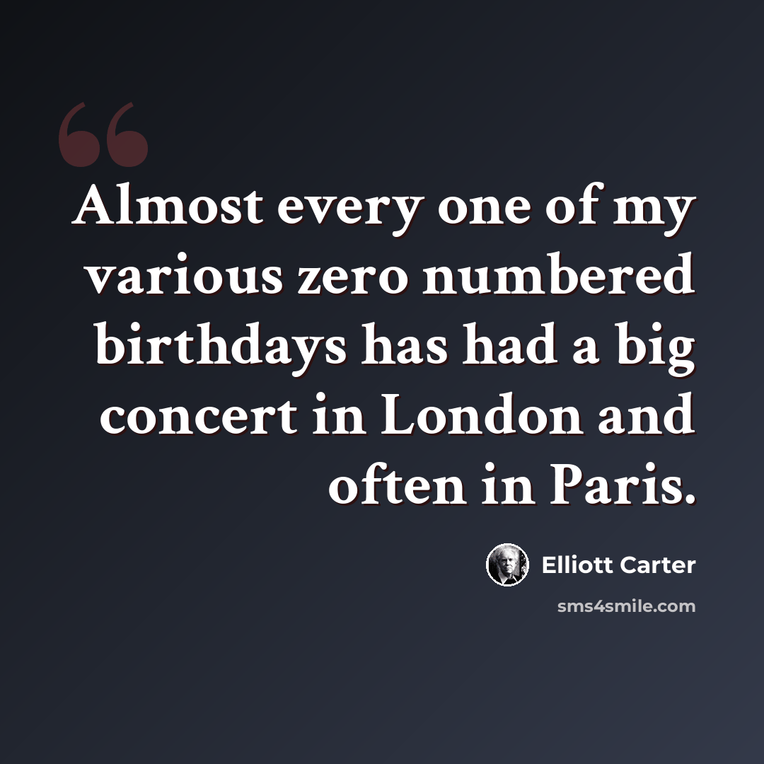 “Almost every one of my various zero numbered birthdays has had a big concert in London and often in Paris.” quote by Elliott Carter