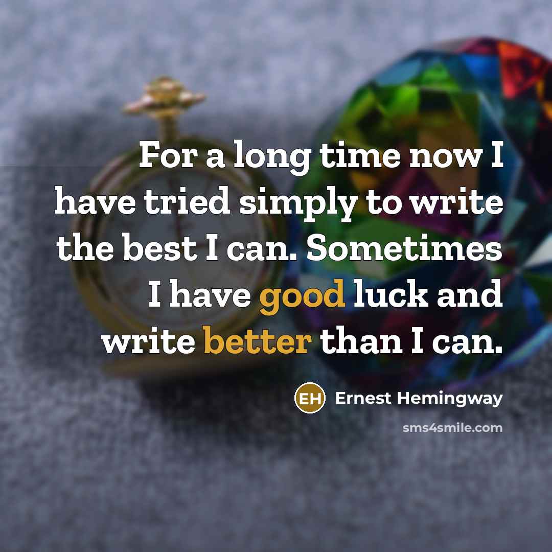 “For a long time now I have tried simply to write the best I can. Sometimes I have good luck and write better than I can.” quote by Ernest Hemingway