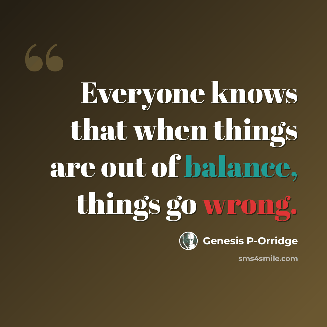 “Everyone knows that when things are out of balance, things go wrong.” quote by Genesis P-Orridge