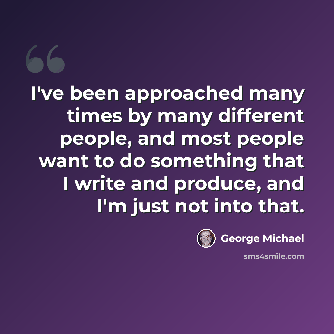 “I've been approached many times by many different people, and most people want to do something that I write and produce, and I'm just not into that.” quote by George Michael