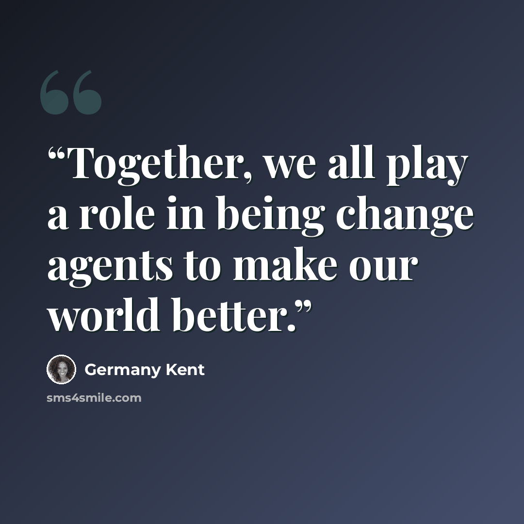 “Together, we all play a role in being change agents to make our world better.” quote by Germany Kent