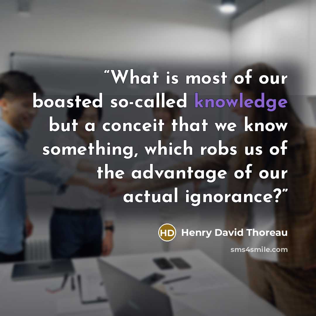“What is most of our boasted so-called knowledge but a conceit that we know something, which robs us of the advantage of our actual ignorance?” quote by Henry David Thoreau
