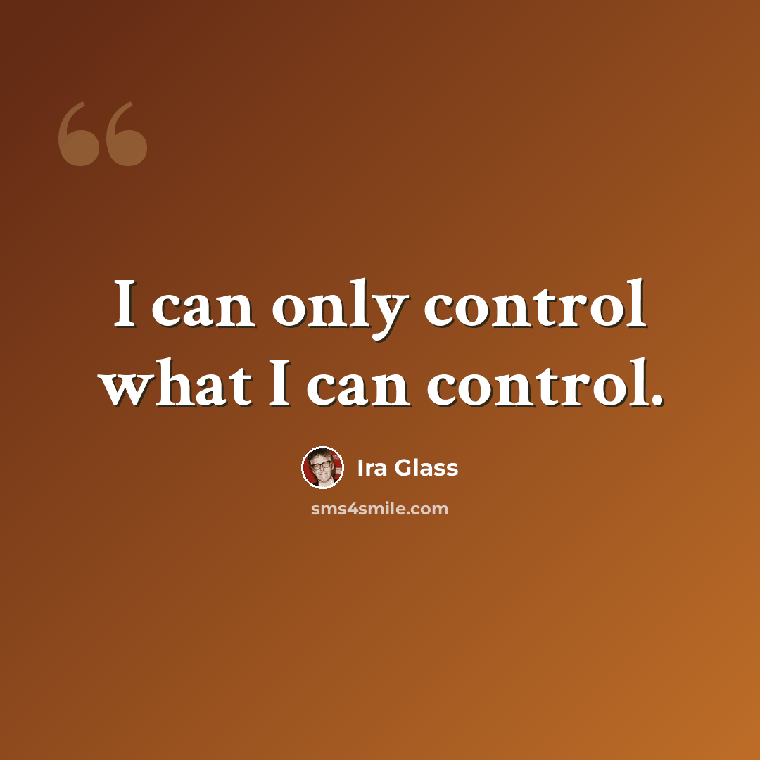 “I can only control what I can control.” quote by Ira Glass