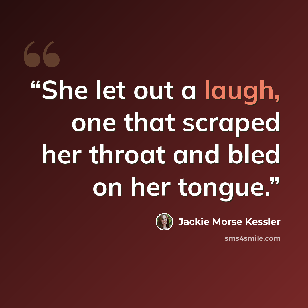 “She let out a laugh, one that scraped her throat and bled on her tongue.” quote by Jackie Morse Kessler