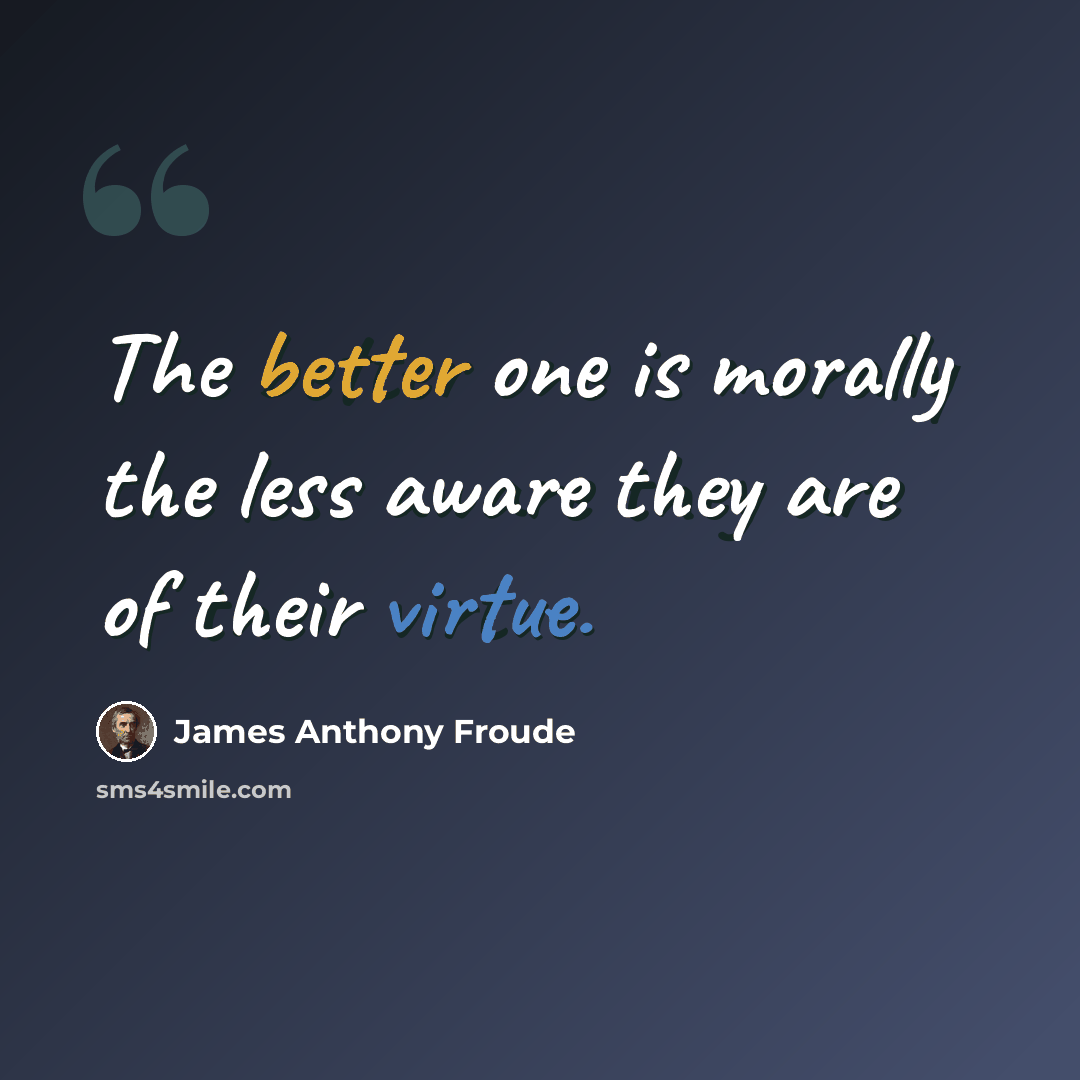 “The better one is morally the less aware they are of their virtue.” quote by James Anthony Froude