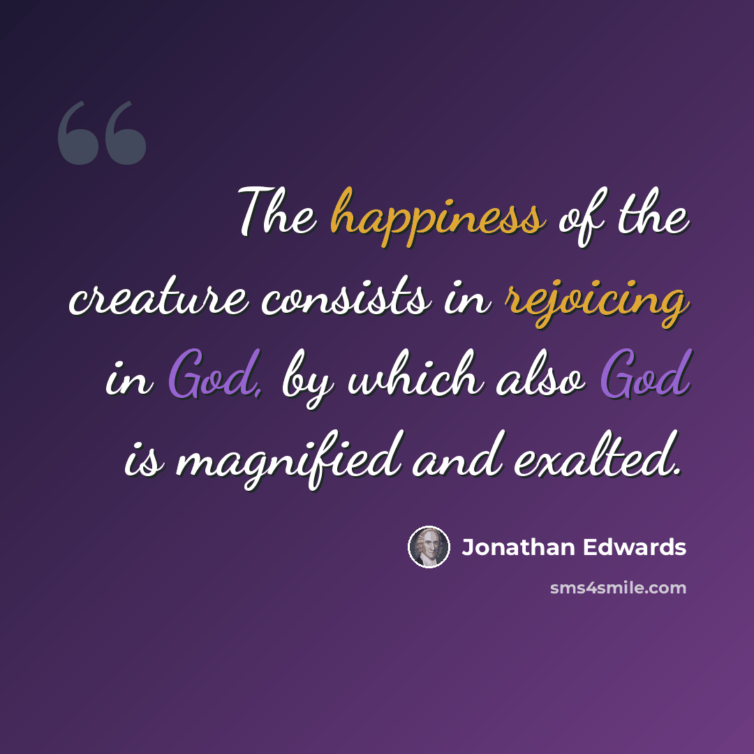 “The happiness of the creature consists in rejoicing in God, by which also God is magnified and exalted.” quote by Jonathan Edwards