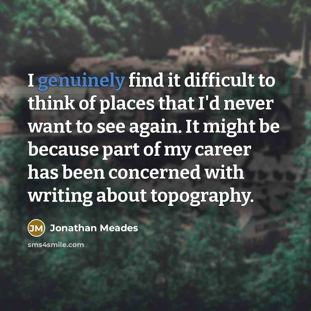 “I genuinely find it difficult to think of places that I'd never want to see again. It might be because part of my career has been concerned with writing about topography.” quote by Jonathan Meades