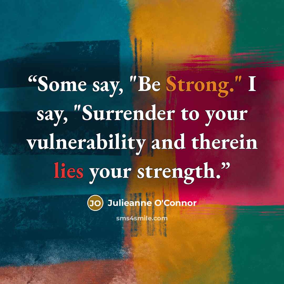 “Some say, "Be Strong." I say, "Surrender to your vulnerability and therein lies your strength.” quote by Julieanne O'Connor