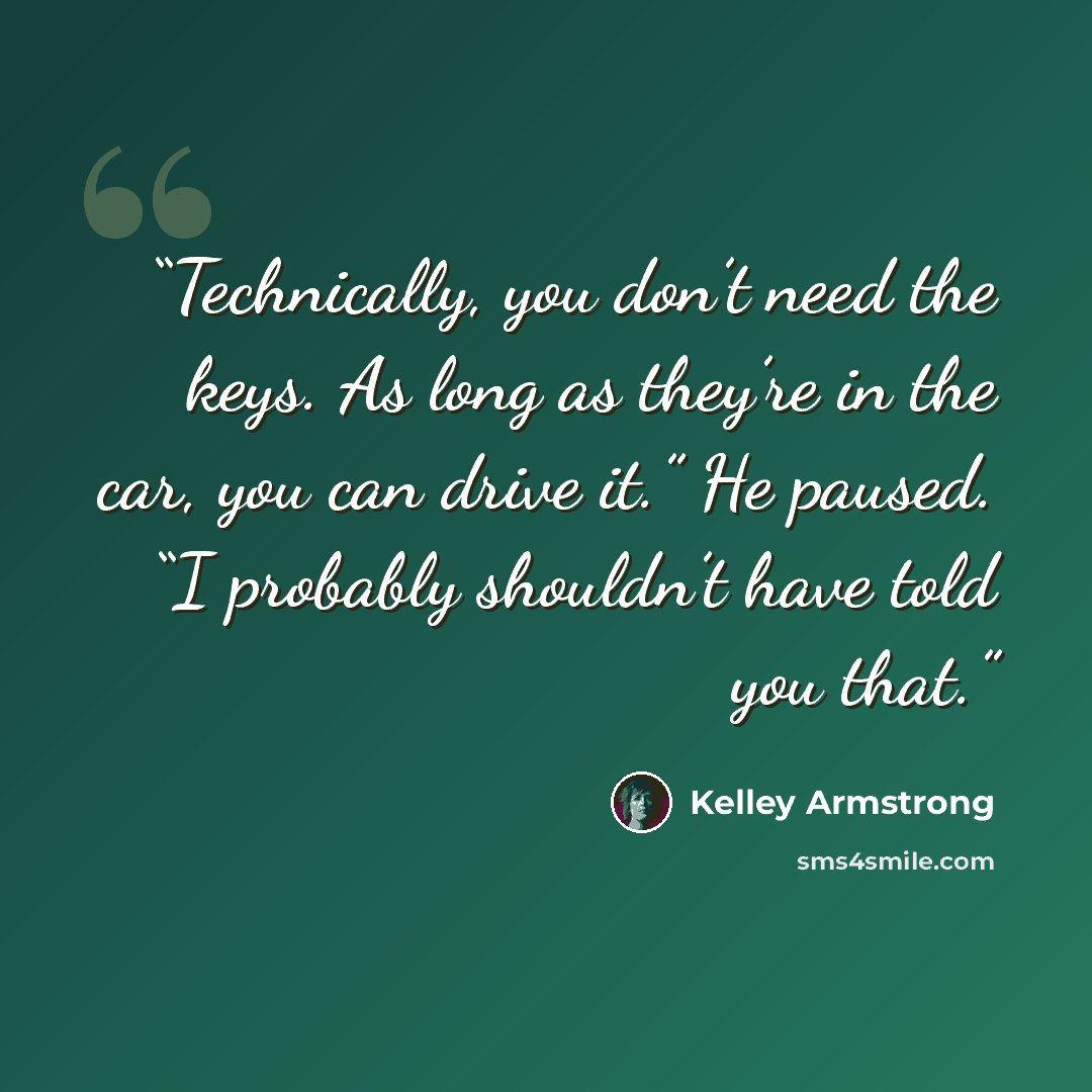 “Technically, you don’t need the keys. As long as they’re in the car, you can drive it.” He paused. “I probably shouldn’t have told you that.” quote by Kelley Armstrong