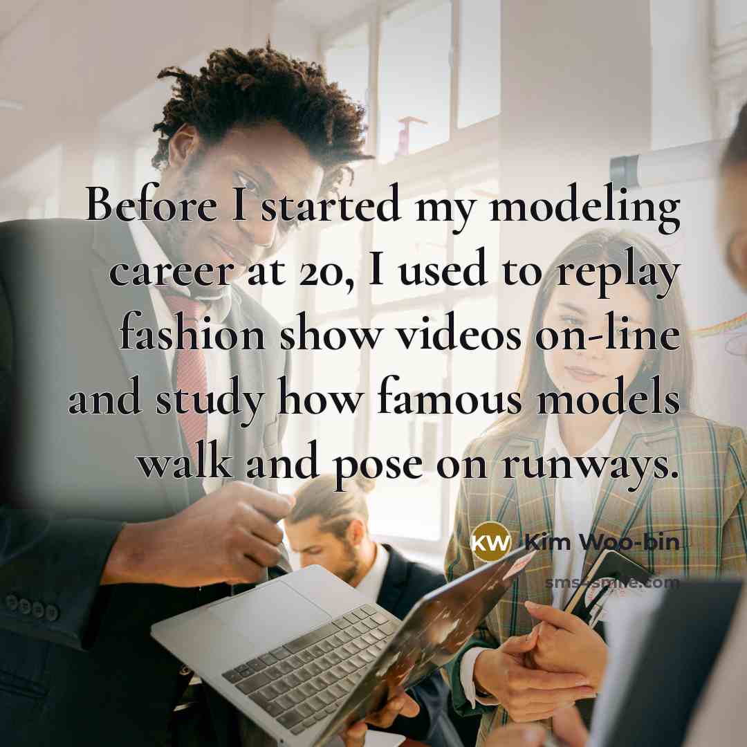 “Before I started my modeling career at 20, I used to replay fashion show videos on-line and study how famous models walk and pose on runways.” quote by Kim Woo-bin