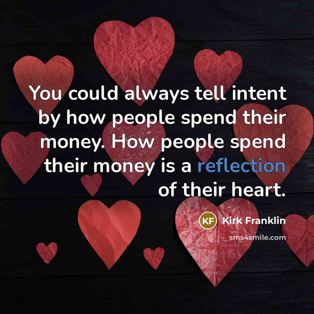 “You could always tell intent by how people spend their money. How people spend their money is a reflection of their heart.” quote by Kirk Franklin