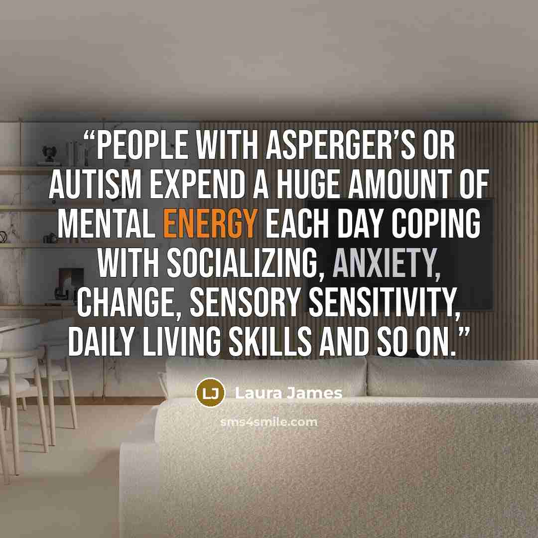 “People with Asperger’s or autism expend a huge amount of mental energy each day coping with socializing, anxiety, change, sensory sensitivity, daily living skills and so on.” quote by Laura James