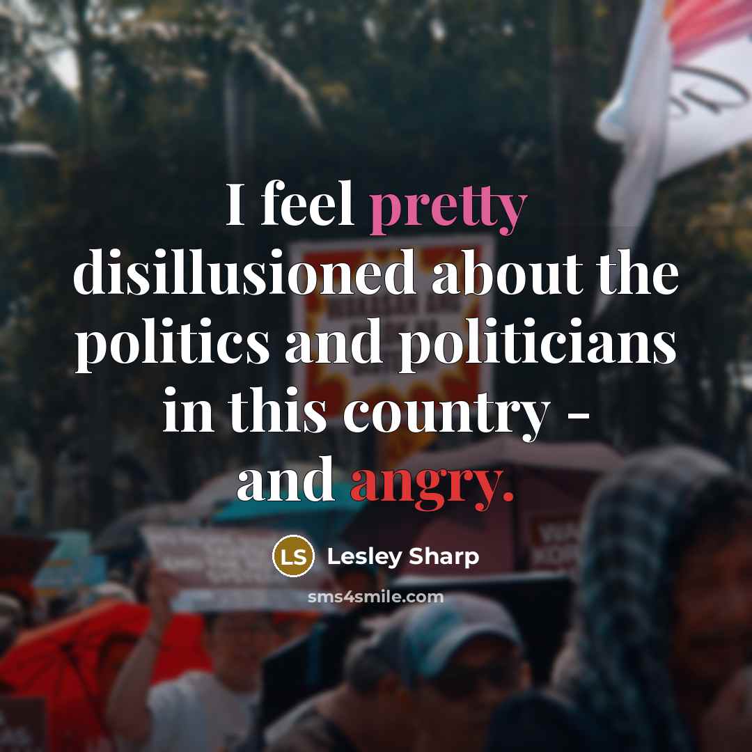 “I feel pretty disillusioned about the politics and politicians in this country - and angry.” quote by Lesley Sharp