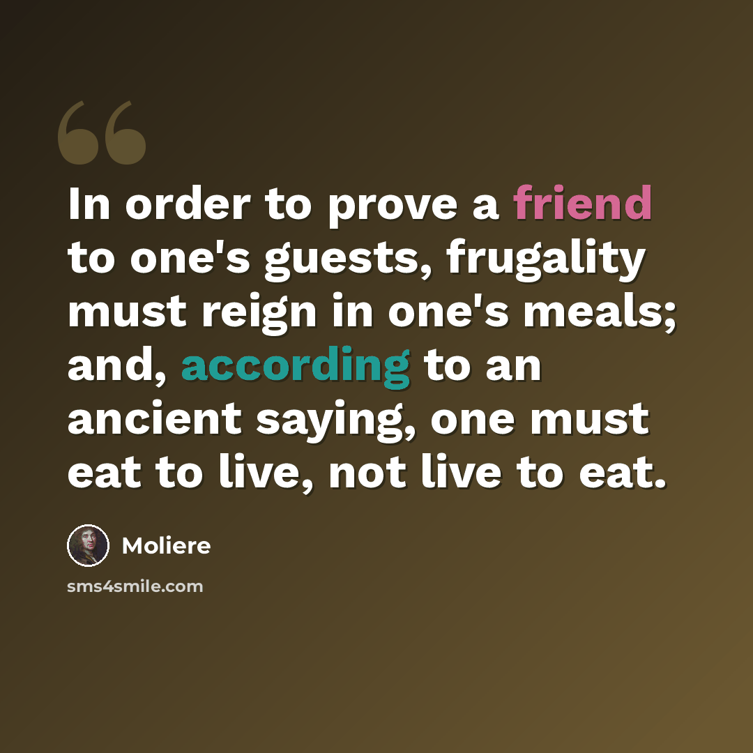 “In order to prove a friend to one's guests, frugality must reign in one's meals; and, according to an ancient saying, one must eat to live, not live to eat.” quote by Moliere