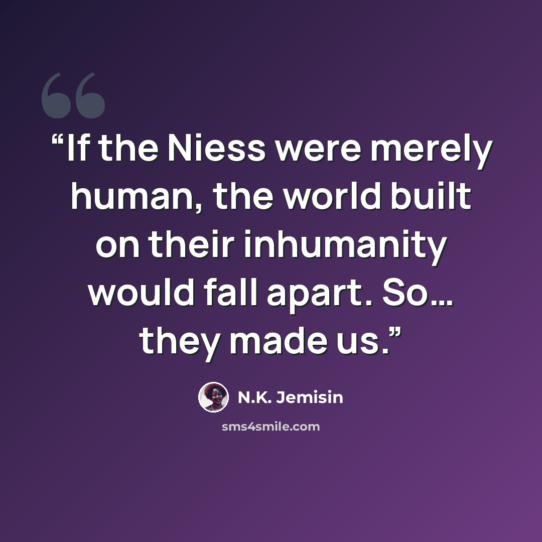 “If the Niess were merely human, the world built on their inhumanity would fall apart. So… they made us.” quote by N.K. Jemisin