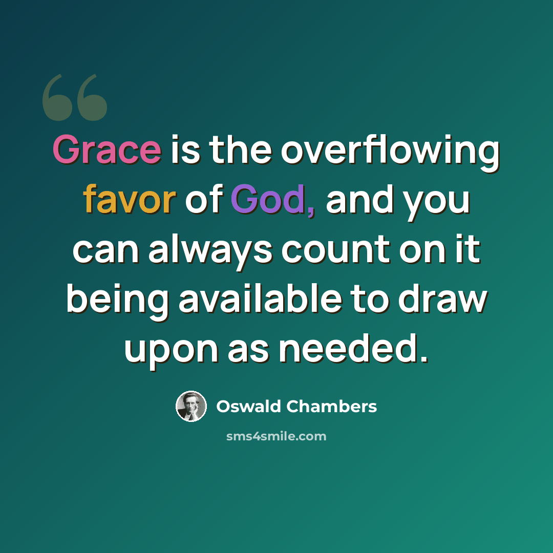 “Grace is the overflowing favor of God, and you can always count on it being available to draw upon as needed.” quote by Oswald Chambers