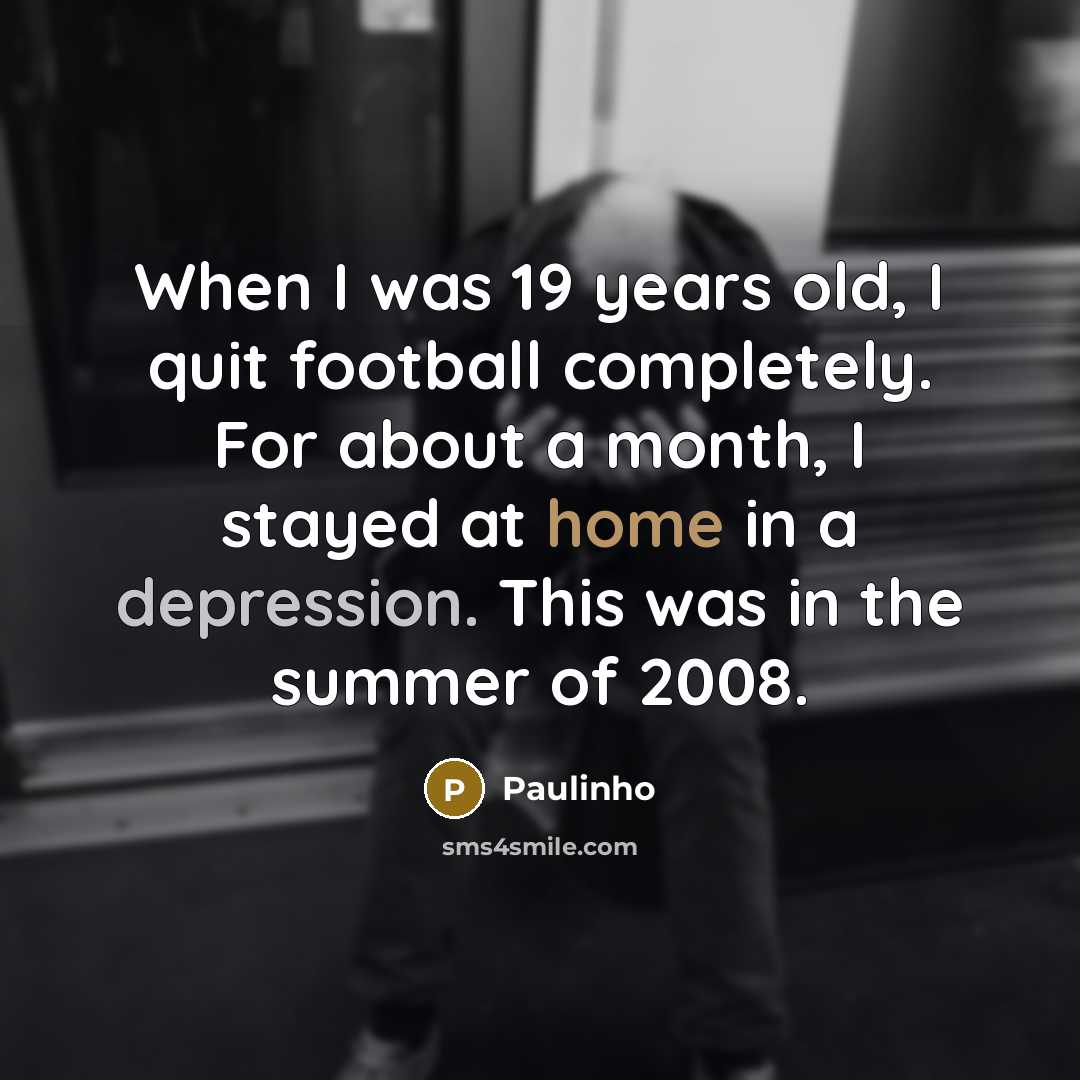 “When I was 19 years old, I quit football completely. For about a month, I stayed at home in a depression. This was in the summer of 2008.” quote by Paulinho