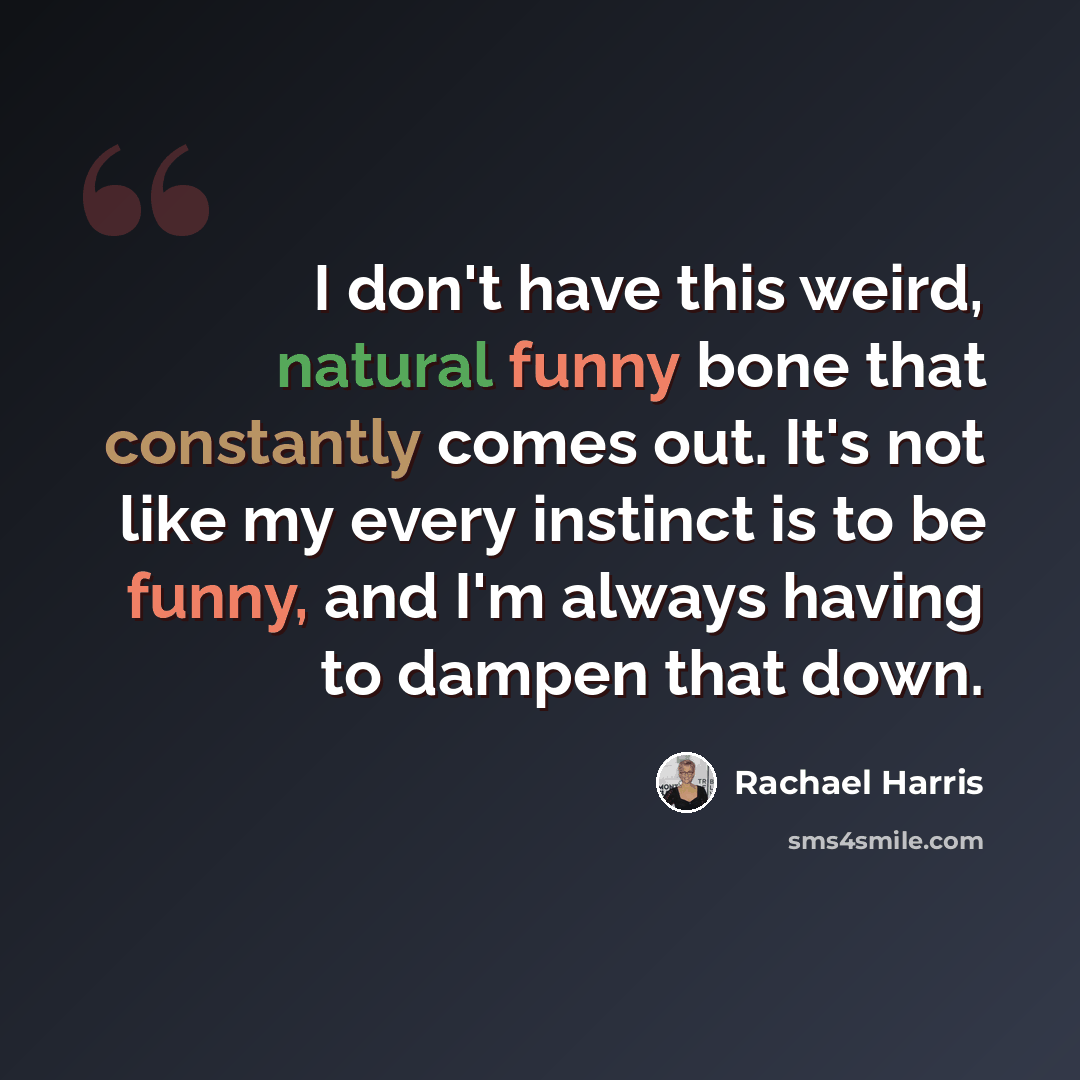 “I don't have this weird, natural funny bone that constantly comes out. It's not like my every instinct is to be funny, and I'm always having to dampen that down.” quote by Rachael Harris