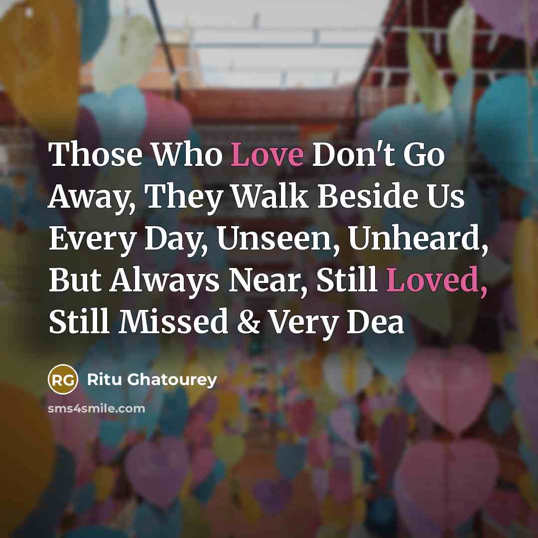 “Those Who Love Don't Go Away, They Walk Beside Us Every Day, Unseen, Unheard, But Always Near, Still Loved, Still Missed & Very Dea” quote by Ritu Ghatourey