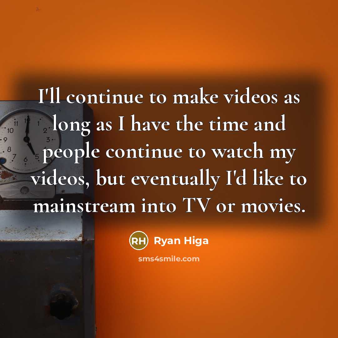 “I'll continue to make videos as long as I have the time and people continue to watch my videos, but eventually I'd like to mainstream into TV or movies.” quote by Ryan Higa
