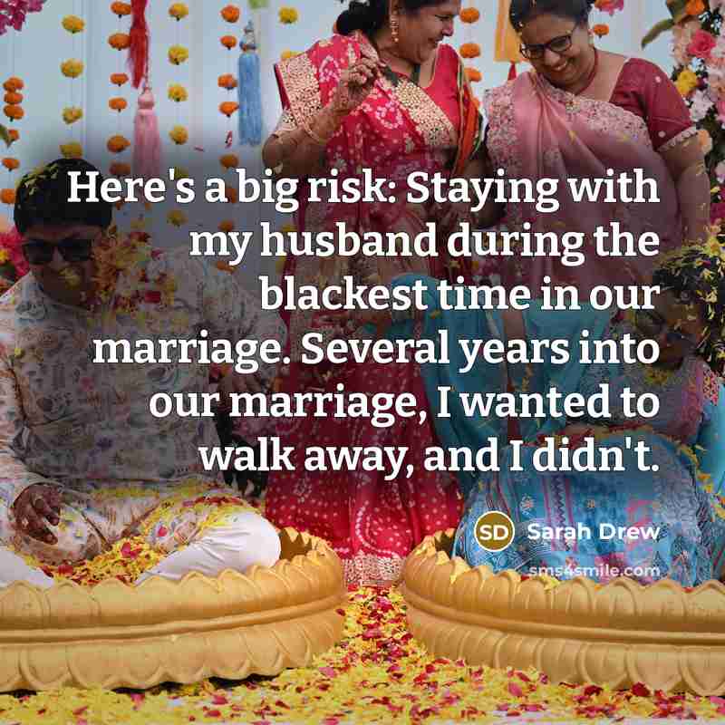 “Here's a big risk: Staying with my husband during the blackest time in our marriage. Several years into our marriage, I wanted to walk away, and I didn't.” quote by Sarah Drew