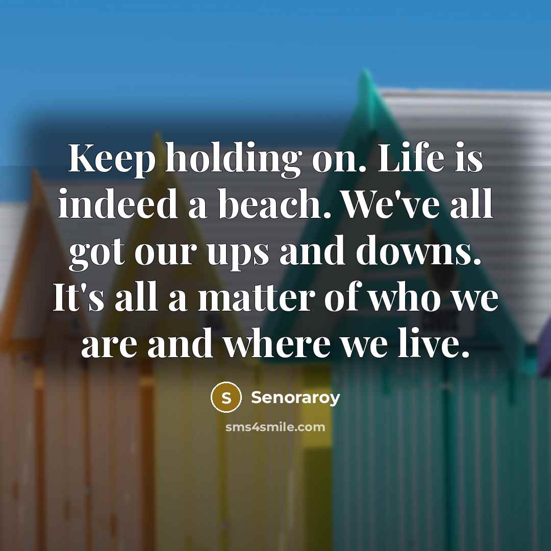 “Keep holding on. Life is indeed a beach. We've all got our ups and downs. It's all a matter of who we are and where we live.” quote by Senoraroy