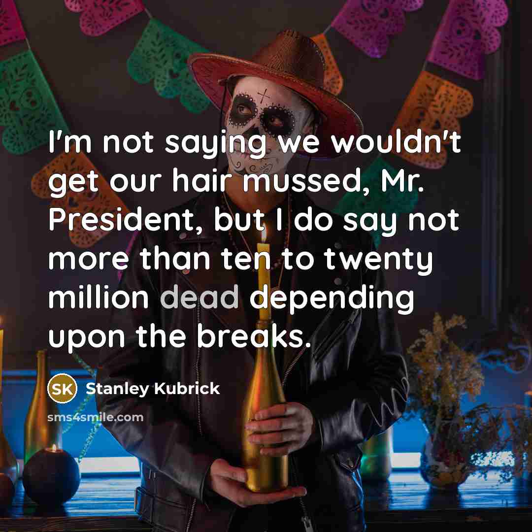 “I'm not saying we wouldn't get our hair mussed, Mr. President, but I do say not more than ten to twenty million dead depending upon the breaks.” quote by Stanley Kubrick